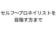 セルフ～プロネイリストを 目指す方まで